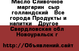 Масло Сливочное ,маргарин ,сыр голландский - Все города Продукты и напитки » Другое   . Свердловская обл.,Новоуральск г.